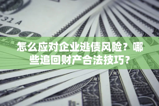 济南怎么应对企业逃债风险？哪些追回财产合法技巧？