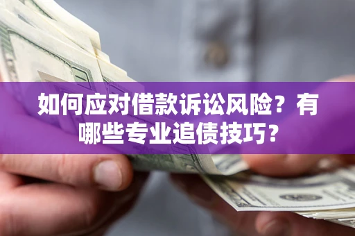 济南如何应对借款诉讼风险？有哪些专业追债技巧？