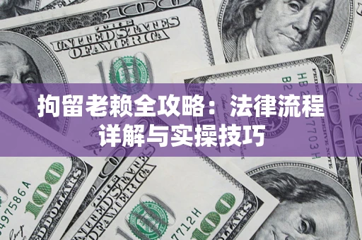 济南拘留老赖全攻略：法律流程详解与实操技巧
